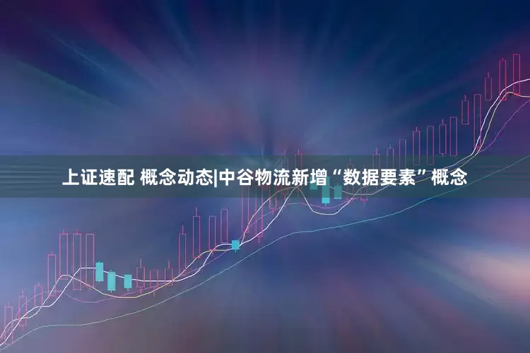 上证速配 概念动态|中谷物流新增“数据要素”概念