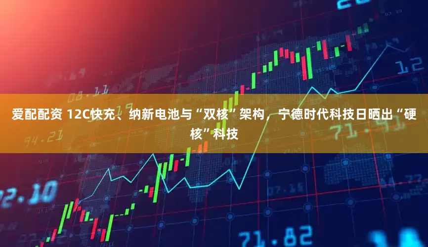 爱配配资 12C快充、纳新电池与“双核”架构，宁德时代科技日晒出“硬核”科技