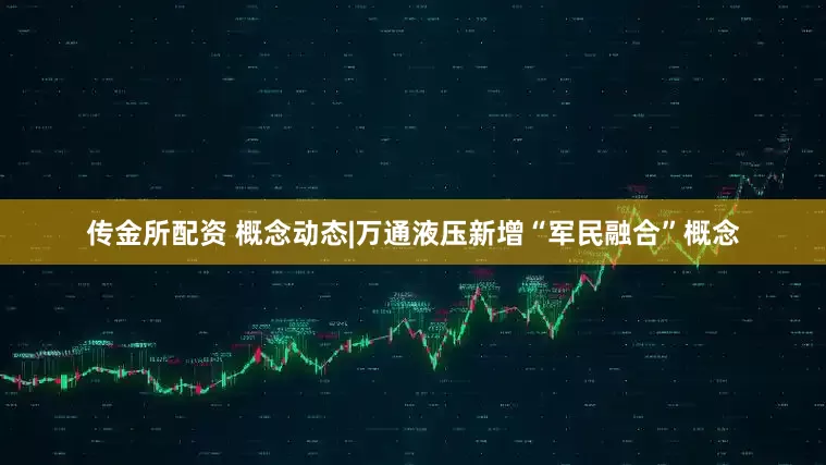 传金所配资 概念动态|万通液压新增“军民融合”概念