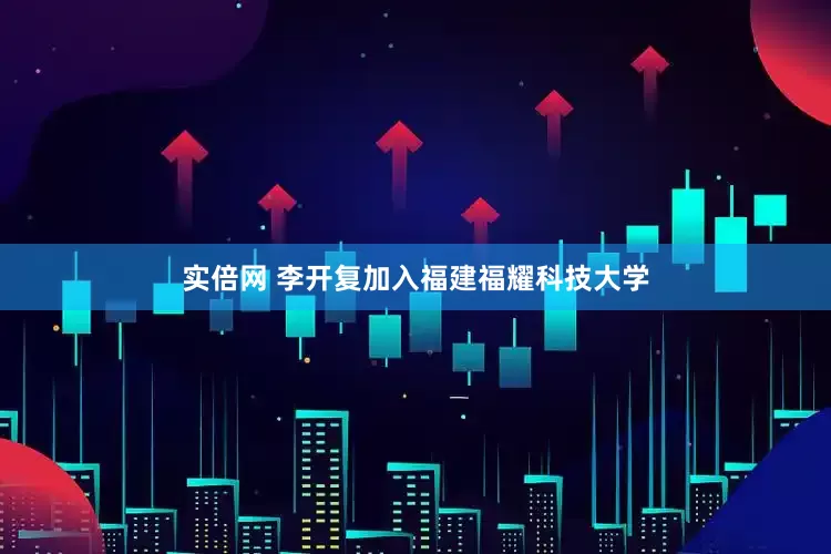 实倍网 李开复加入福建福耀科技大学
