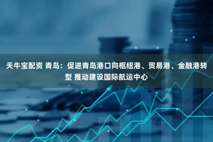天牛宝配资 青岛：促进青岛港口向枢纽港、贸易港、金融港转型 推动建设国际航运中心