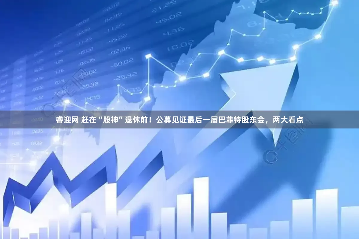睿迎网 赶在“股神”退休前！公募见证最后一届巴菲特股东会，两大看点