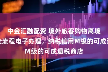 中金汇融配资 境外旅客购物离境退税可全流程电子办理，纳税信用M级的可成退税商店