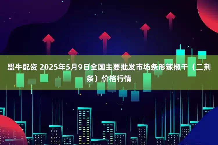 盟牛配资 2025年5月9日全国主要批发市场条形辣椒干（二荆条）价格行情