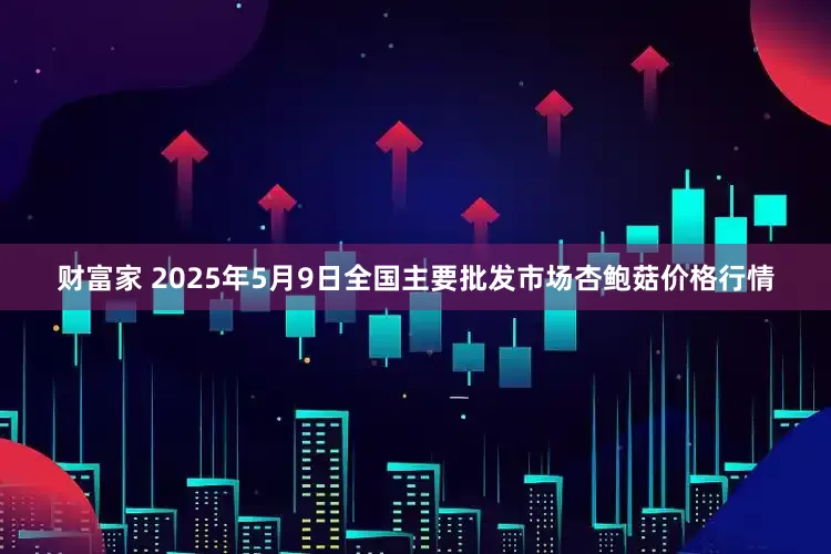 财富家 2025年5月9日全国主要批发市场杏鲍菇价格行情