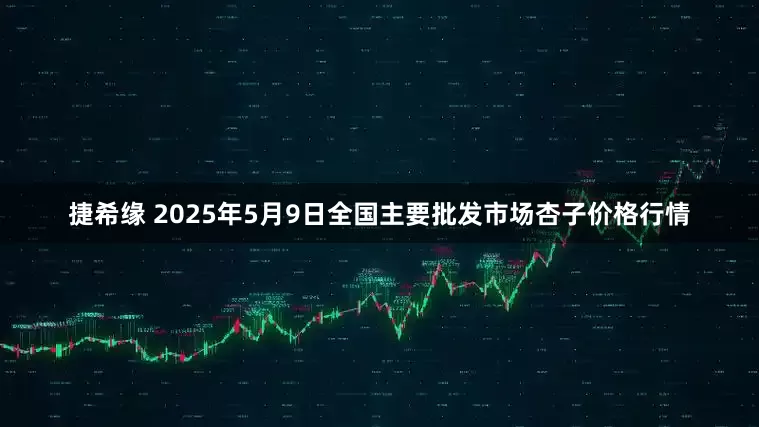 捷希缘 2025年5月9日全国主要批发市场杏子价格行情