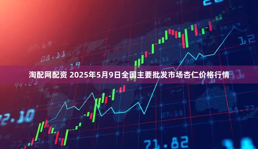 淘配网配资 2025年5月9日全国主要批发市场杏仁价格行情