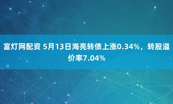 富灯网配资 5月13日海亮转债上涨0.34%，转股溢价率7.04%