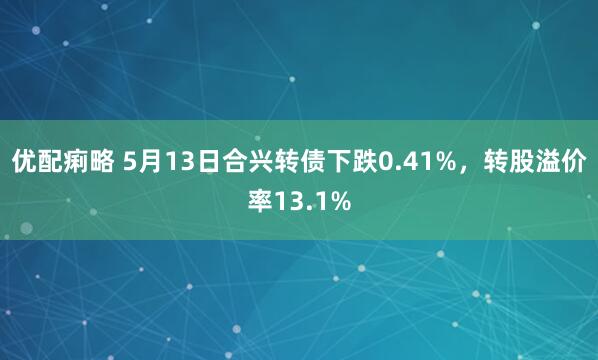 优配痢略 5月13日合兴转债下跌0.41%，转股溢价率13.1%