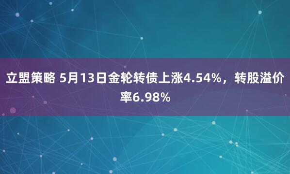 立盟策略 5月13日金轮转债上涨4.54%，转股溢价率6.98%