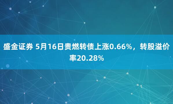 盛金证券 5月16日贵燃转债上涨0.66%，转股溢价率20.28%
