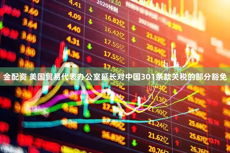 金配资 美国贸易代表办公室延长对中国301条款关税的部分豁免