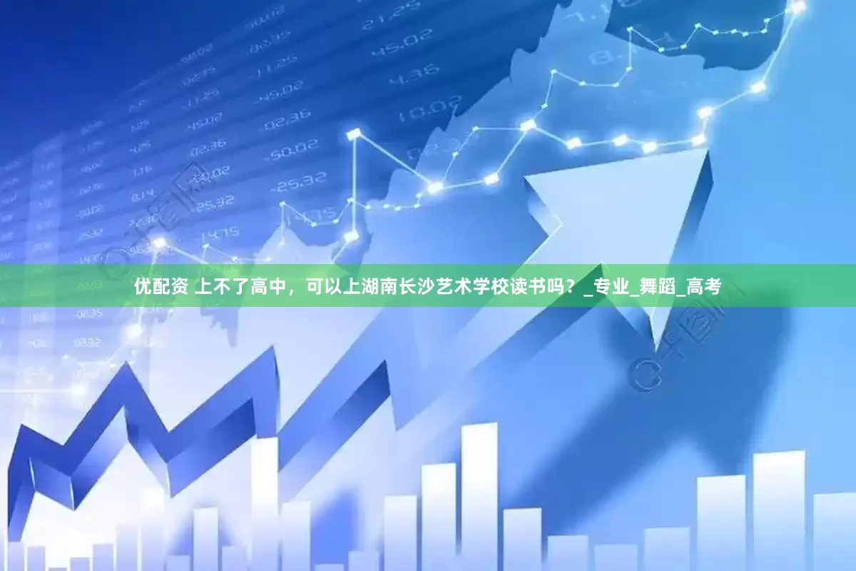 优配资 上不了高中，可以上湖南长沙艺术学校读书吗？_专业_舞蹈_高考