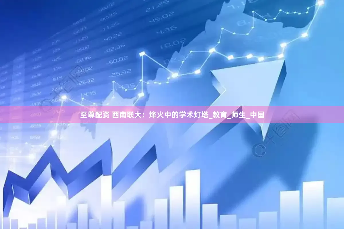 至尊配资 西南联大：烽火中的学术灯塔_教育_师生_中国