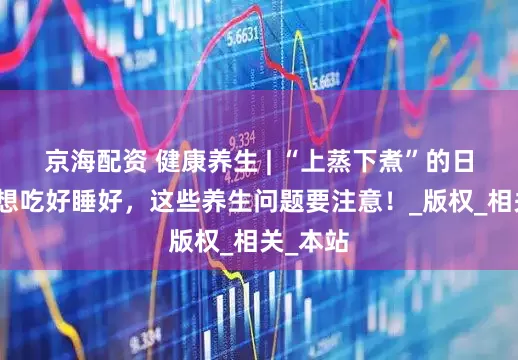 京海配资 健康养生 | “上蒸下煮”的日子里，想吃好睡好，这些养生问题要注意！_版权_相关_本站