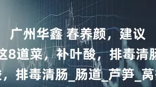 广州华鑫 春养颜，建议女性多吃这8道菜，补叶酸，排毒清肠_肠道_芦笋_莴笋
