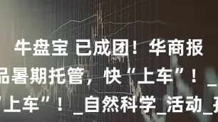 牛盘宝 已成团！华商报2025精品暑期托管，快“上车”！_自然科学_活动_孩子