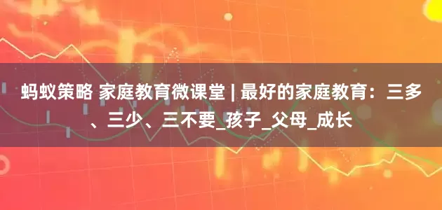 蚂蚁策略 家庭教育微课堂 | 最好的家庭教育：三多、三少、三不要_孩子_父母_成长