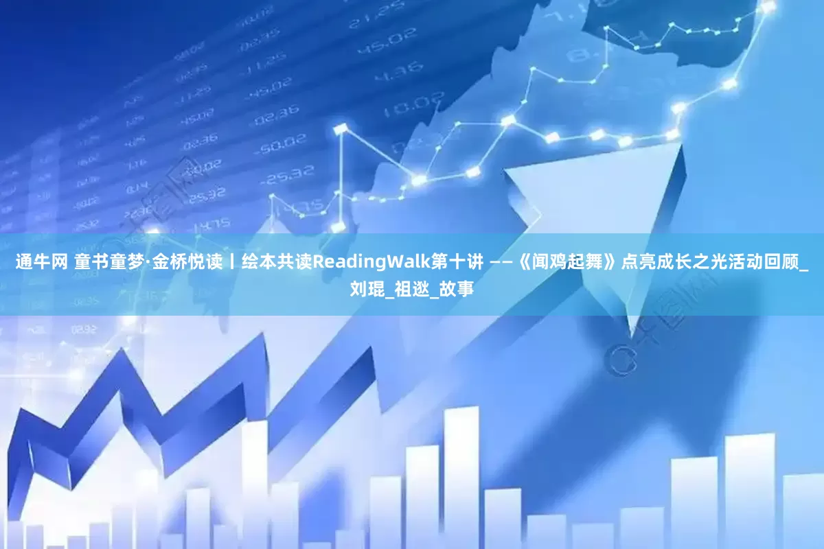 通牛网 童书童梦·金桥悦读丨绘本共读ReadingWalk第十讲 ——《闻鸡起舞》点亮成长之光活动回顾_刘琨_祖逖_故事