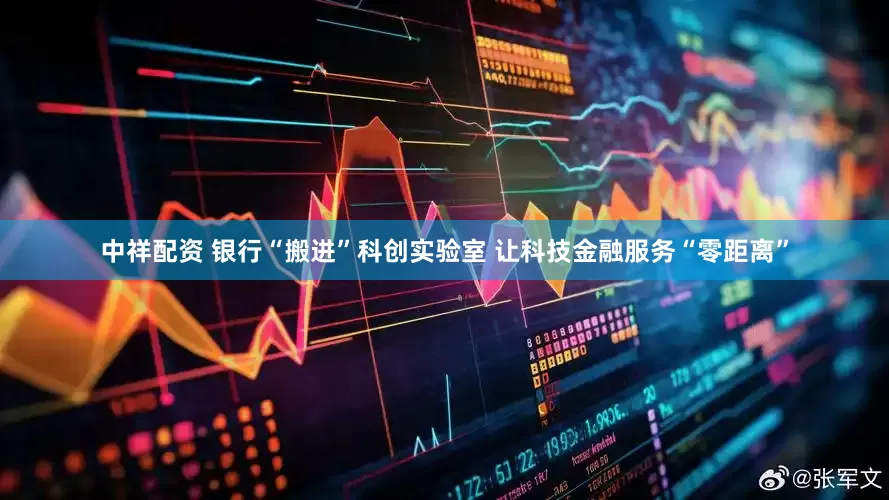 中祥配资 银行“搬进”科创实验室 让科技金融服务“零距离”