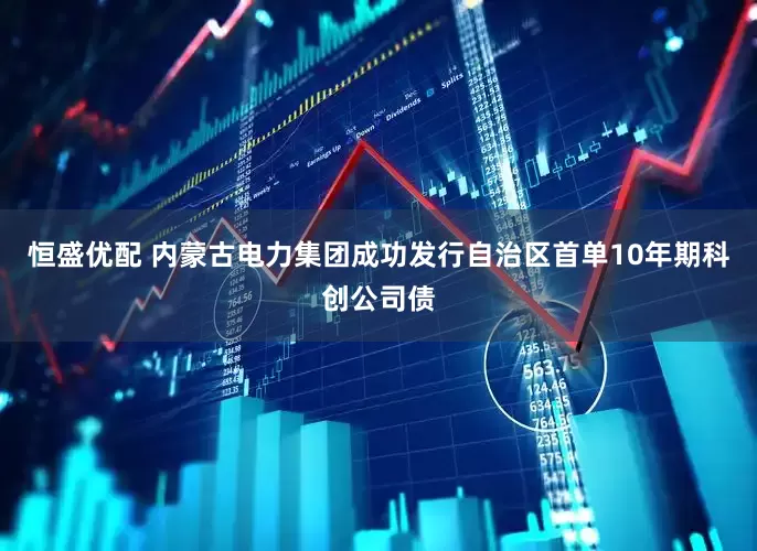 恒盛优配 内蒙古电力集团成功发行自治区首单10年期科创公司债