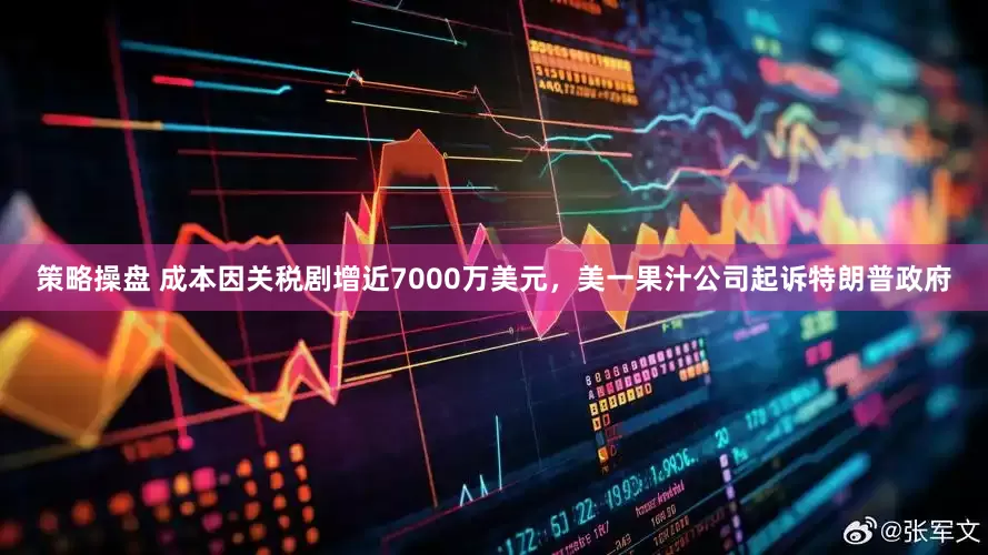 策略操盘 成本因关税剧增近7000万美元，美一果汁公司起诉特朗普政府