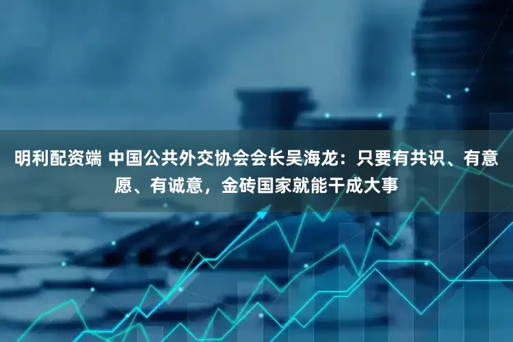 明利配资端 中国公共外交协会会长吴海龙：只要有共识、有意愿、有诚意，金砖国家就能干成大事
