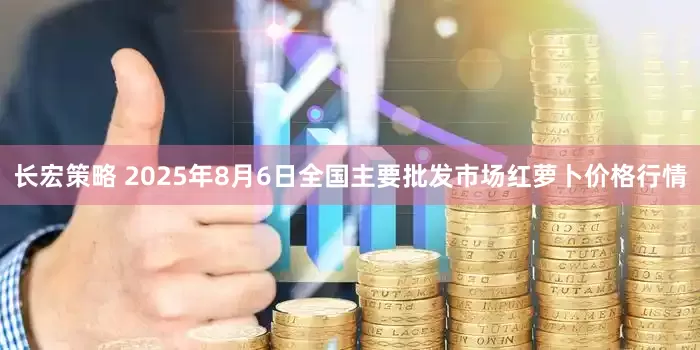 长宏策略 2025年8月6日全国主要批发市场红萝卜价格行情