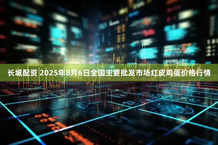 长城配资 2025年8月6日全国主要批发市场红皮鸡蛋价格行情