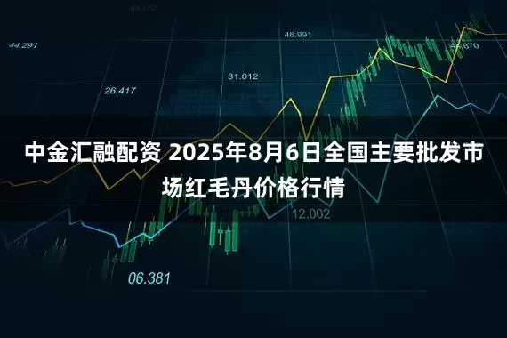 中金汇融配资 2025年8月6日全国主要批发市场红毛丹价格行情