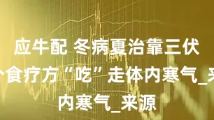 应牛配 冬病夏治靠三伏 9个食疗方“吃”走体内寒气_来源
