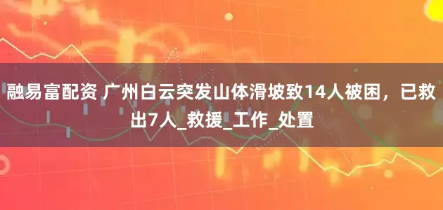 融易富配资 广州白云突发山体滑坡致14人被困，已救出7人_救援_工作_处置