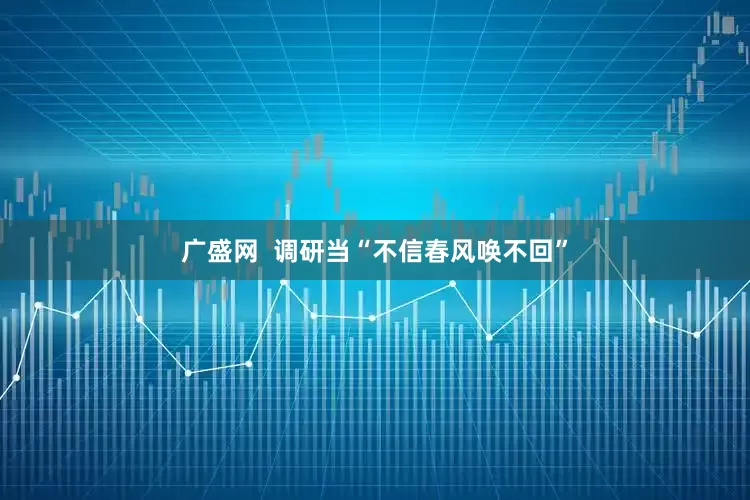 广盛网  调研当“不信春风唤不回”