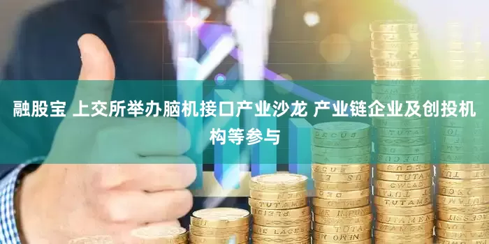 融股宝 上交所举办脑机接口产业沙龙 产业链企业及创投机构等参与