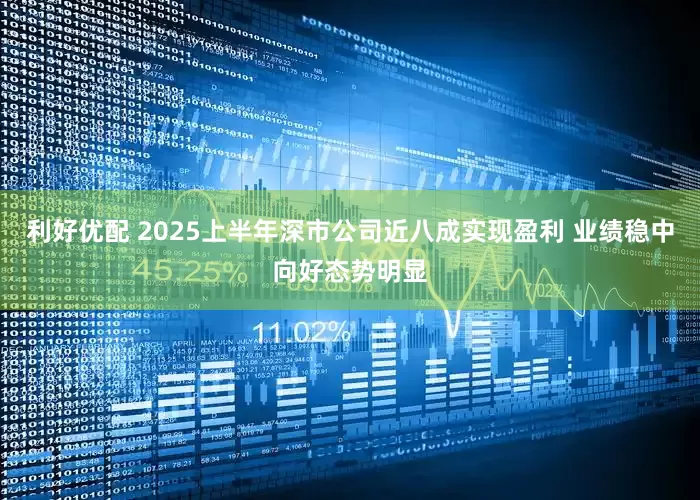 利好优配 2025上半年深市公司近八成实现盈利 业绩稳中向好态势明显