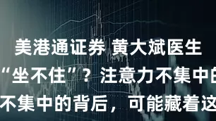 美港通证券 黄大斌医生:孩子总是“坐不住”？注意力不集中的背后，可能藏着这些原因