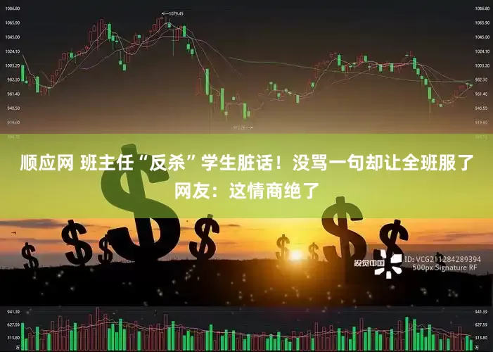 顺应网 班主任“反杀”学生脏话！没骂一句却让全班服了网友：这情商绝了