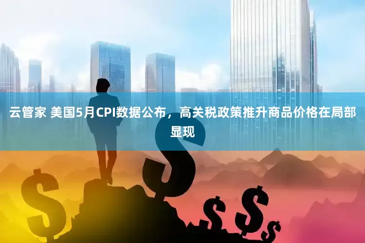 云管家 美国5月CPI数据公布,高关税政策推升商品价格在局部显现