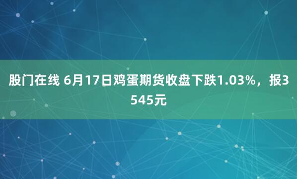 股门在线 6月17日鸡蛋期货收盘下跌1.03%，报3545元
