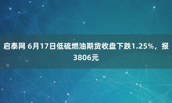 启泰网 6月17日低硫燃油期货收盘下跌1.25%,报3806元