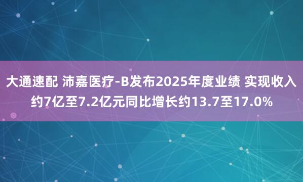 大通速配 沛嘉医疗-B发布2025年度业绩 实现收入约7亿至7.2亿元同比增长约13.7至17.0%