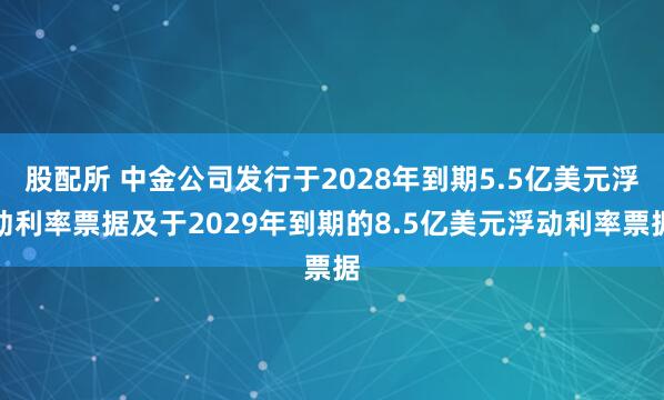 股配所 中金公司发行于2028年到期5.5亿美元浮动利率票据及于2029年到期的8.5亿美元浮动利率票据