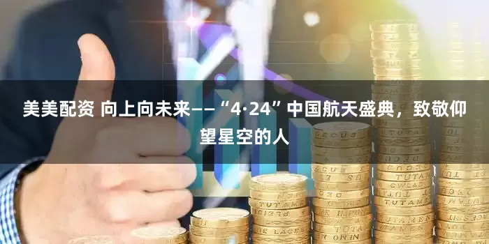 美美配资 向上向未来——“4·24”中国航天盛典，致敬仰望星空的人