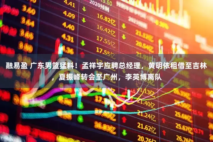 融易盈 广东男篮猛料！孟祥宇应聘总经理，黄明依租借至吉林，夏振峰转会至广州，李英博离队